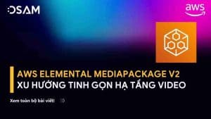 AWS Elemental MediaPackage v2: Xu hướng tinh gọn hạ tầng video